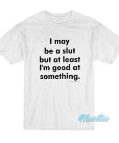 I May Be A Slut But At Least I’m Good T-Shirt