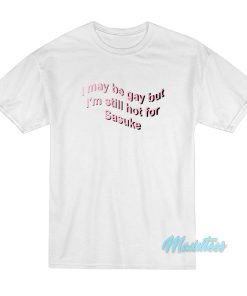 I May Be Gay But I’m Still Hot For Sasuke T-Shirt I May Be Gay But I’m Still Hot For Sasuke T-Shirt