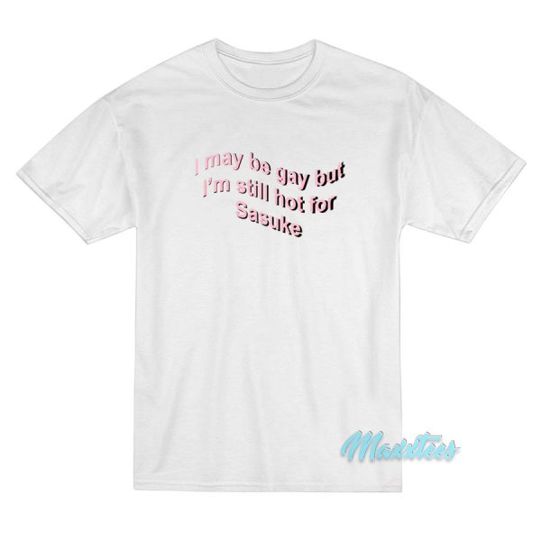 I May Be Gay But I'm Still Hot For Sasuke T-Shirt I May Be Gay But I'm Still Hot For Sasuke T-Shirt