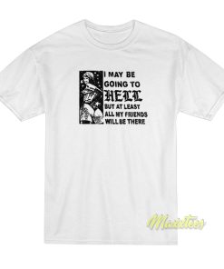 I May Be Going To Hell But At Least My Friends T-Shirt I May Be Going To Hell But At Least My Friends T-Shirt