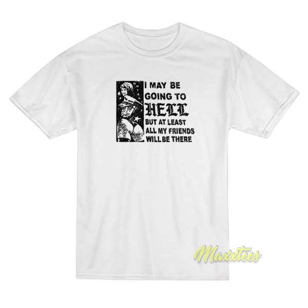 I May Be Going To Hell But At Least My Friends T-Shirt I May Be Going To Hell But At Least My Friends T-Shirt