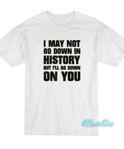 I May Not Go Down In History But I’ll Go Down On You T-Shirt