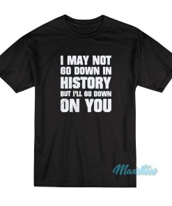 I May Not Go Down In History But I’ll Go Down On You T-Shirt
