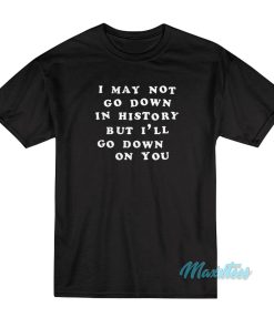 I May Not Go Down In History T-Shirt I May Not Go Down In History T-Shirt
