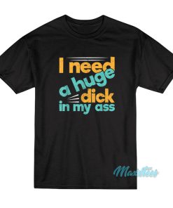 I Need A Huge Dick In My Ass T-Shirt
