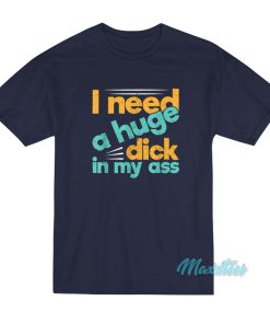 I Need A Huge Dick In My Ass T-Shirt