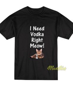 I Need Vodka Right Meow T-Shirt