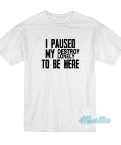 I Paused My Destroy Lonely To Be Here T-Shirt