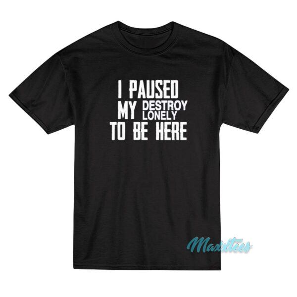 I Paused My Destroy Lonely To Be Here T-Shirt I Paused My Destroy Lonely To Be Here T-Shirt