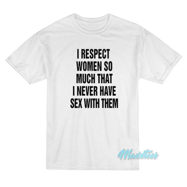I Respect Women So Much I Never Have Sex T-Shirt I Respect Women So Much I Never Have Sex T-Shirt