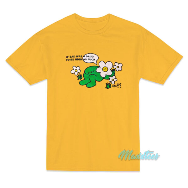 I Sad Was A Drug I'd Be High As Fuck T-Shirt I Sad Was A Drug I'd Be High As Fuck T-Shirt