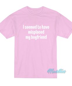 I Seemed To Have Misplaced My Boyfriend T-Shirt I Seemed To Have Misplaced My Boyfriend T-Shirt