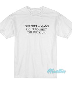 I Support A Mans Right To Shut The Fuck Up T-Shirt I Support A Mans Right To Shut The Fuck Up T-Shirt
