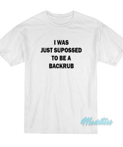 I Was Just Supposed To Be A Backrub T-Shirt