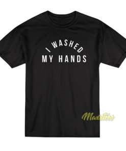 I Washed My Hands T-Shirt
