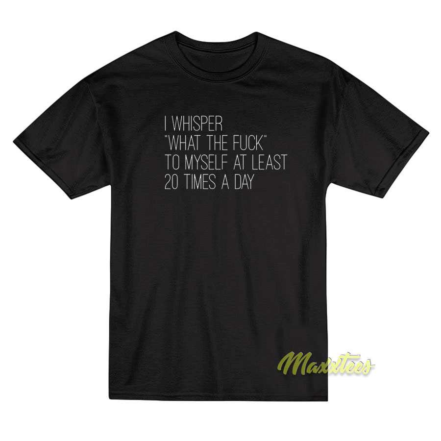 I Whisper What The Fuck To Myself T-Shirt I Whisper What The Fuck To Myself T-Shirt