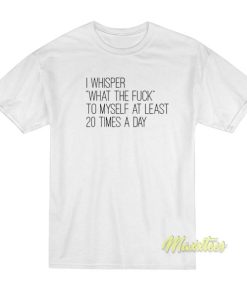 I Whisper What The Fuck To Myself T-Shirt 2 I Whisper What The Fuck To Myself T Shirt 3