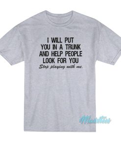 I Will Put You In A Trunk Stop Playing With Me T-Shirt I Will Put You In A Trunk Stop Playing With Me T-Shirt