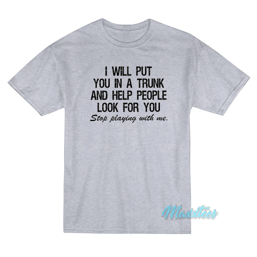 I Will Put You In A Trunk Stop Playing With Me T-Shirt I Will Put You In A Trunk Stop Playing With Me T-Shirt