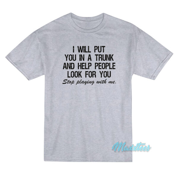 I Will Put You In A Trunk Stop Playing With Me T-Shirt I Will Put You In A Trunk Stop Playing With Me T-Shirt
