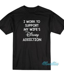 I Work To Support My Wife's Disney Addiction T-Shirt 2 I Work To Support My Wifes Disney Addiction T Shirt 3