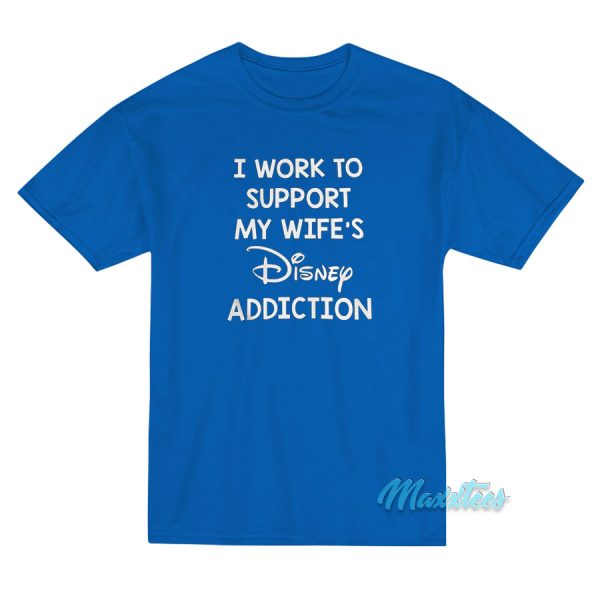 I Work To Support My Wife's Disney Addiction T-Shirt I Work To Support My Wife's Disney Addiction T-Shirt