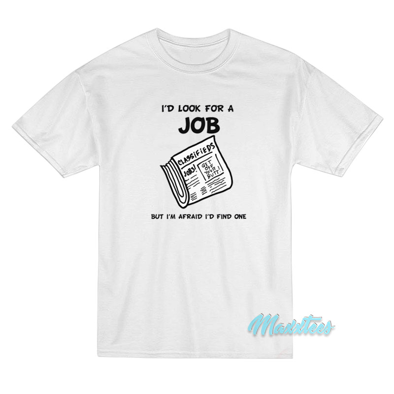 I’d Look For A Job But I’m Afraid I’d Find One T-Shirt I’d Look For A Job But I’m Afraid I’d Find One T-Shirt