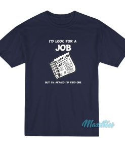 I’d Look For A Job But I’m Afraid I’d Find One T-Shirt
