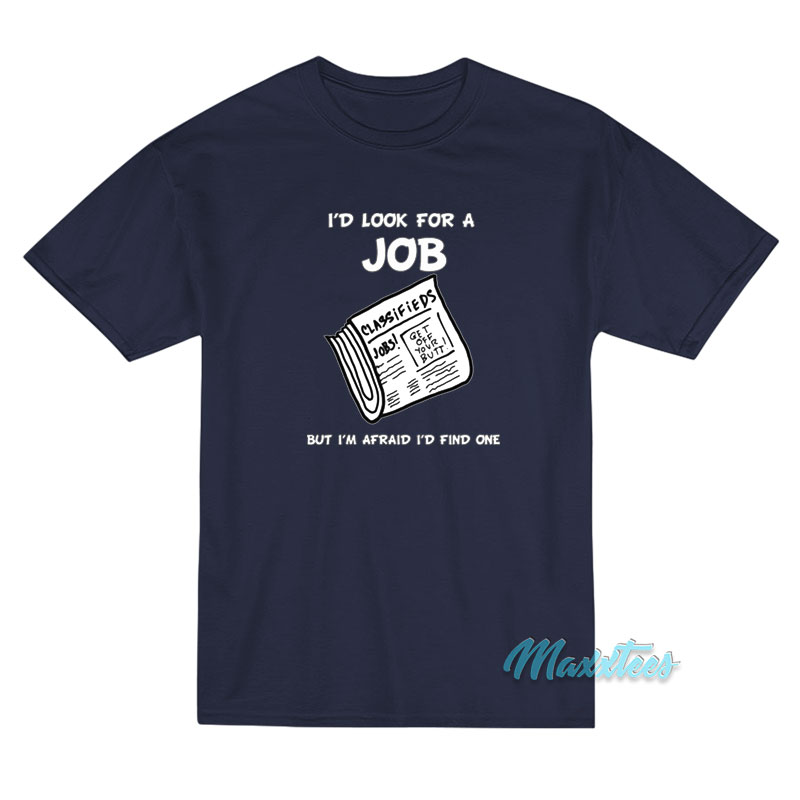 I’d Look For A Job But I’m Afraid I’d Find One T-Shirt I’d Look For A Job But I’m Afraid I’d Find One T-Shirt