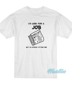I'd Look For A Job But I'm Afraid I'd Find One T-Shirt 2 Id Look For A Job But Im Afraid Id Find One T Shirt 3