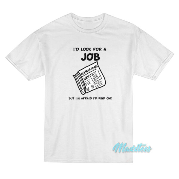 I’d Look For A Job But I’m Afraid I’d Find One T-Shirt I’d Look For A Job But I’m Afraid I’d Find One T-Shirt