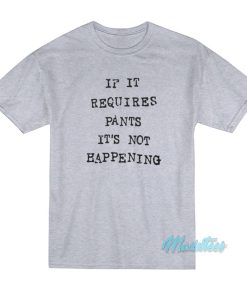 If It Requires Pants It’s Not Happening T-Shirt