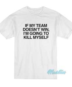 If My Team Doesnt Win Im Going To Kill Myself T Shirt 1