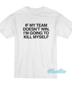If My Team Doesn't Win I'm Going To Kill Myself T-Shirt 1 If My Team Doesnt Win Im Going To Kill Myself T Shirt 2