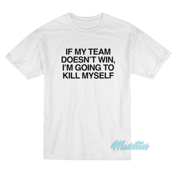 If My Team Doesn't Win I'm Going To Kill Myself T-Shirt If My Team Doesn't Win I'm Going To Kill Myself T-Shirt