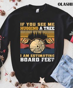 If You See Me Hugging A Tree I Am Estimating Board Feet Men T-shirt If You See Me Hugging A Tree I Am Estimating Board Feet Men T-shirt