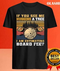 If You See Me Hugging A Tree I Am Estimating Board Feet Men T shirt 4