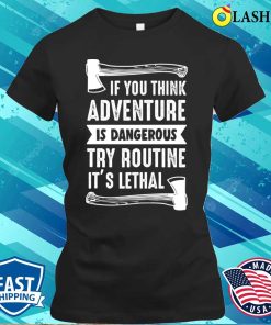 If You Think Adventure Is Dangerous Try Routine Its Lethal Axe Design Shirt