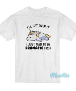 I’ll Get Over It Dramatic First Unicorn T-Shirt