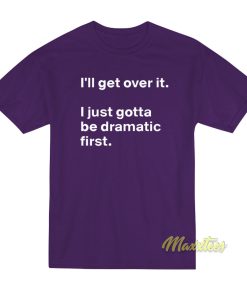 I’ll Get Over It I Just Need To Be Dramatic First T-Shirt