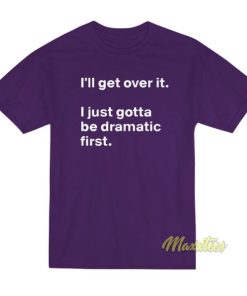 I’ll Get Over It I Just Need To Be Dramatic First T-Shirt