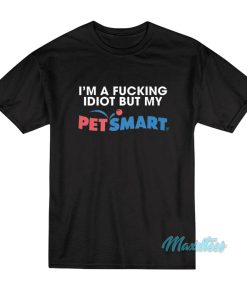 Im A Fucking Idiot But My Petsmart T Shirt 1