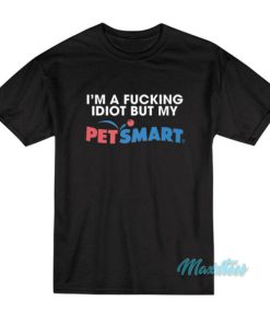 I'm A Fucking Idiot But My Petsmart T-Shirt 1 Im A Fucking Idiot But My Petsmart T Shirt 2
