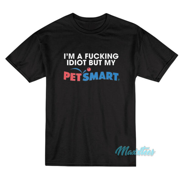 I’m A Fucking Idiot But My Petsmart T-Shirt I’m A Fucking Idiot But My Petsmart T-Shirt