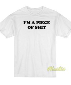 I’m A Piece Of Shit T-Shirt