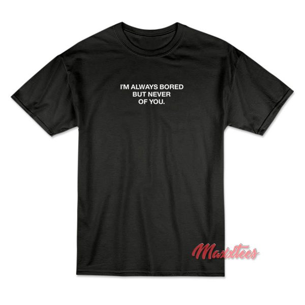 I’m Always Bored But Never Of You T-Shirt I’m Always Bored But Never Of You T-Shirt