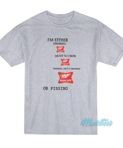 I’m Either Drinking Miller High Life Or Pissing T-Shirt I’m Either Drinking Miller High Life Or Pissing T-Shirt