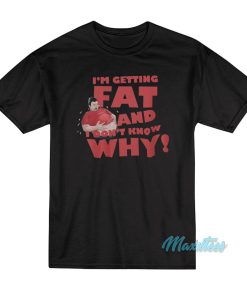 I’m Getting Fat And Don’t Know Why T-Shirt I’m Getting Fat And Don’t Know Why T-Shirt