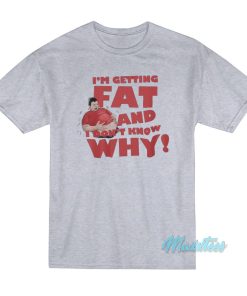 I’m Getting Fat And Don’t Know Why T-Shirt