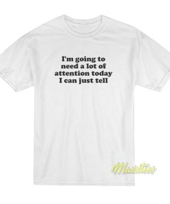 I’m Going To Need A Lot Of Attention Today T-Shirt I’m Going To Need A Lot Of Attention Today T-Shirt